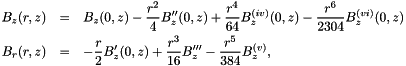 \begin{eqnarray*} B_z(r,z) &=& B_z(0,z) - \frac{r^2}{4} B_z''(0,z) + \frac{r^4}{64} B_z^{(iv)}(0,z) - \frac{r^6}{2304} B_z^{(vi)}(0,z) \\ B_r(r,z) &=& -\frac{r}{2} B_z'(0,z) + \frac{r^3}{16} B_z''' - \frac{r^5}{384} B_z^{(v)}, \end{eqnarray*}