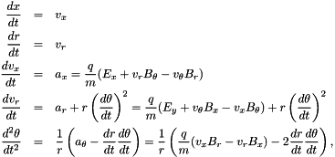 \begin{eqnarray*} \frac{dx}{dt} &=& v_x \\ \frac{dr}{dt} &=& v_r \\ \frac{dv_x}{dt} &=& a_x = \frac{q}{m}(E_x + v_r B_{\theta} - v_\theta B_r) \\ \frac{dv_r}{dt} &=& a_r + r\left(\frac{d\theta}{dt}\right)^2 = \frac{q}{m}(E_y + v_{\theta} B_x - v_x B_{\theta}) + r \left(\frac{d\theta}{dt}\right)^2 \\ \frac{d^2\theta}{dt^2} &=& \frac{1}{r} \left(a_\theta-\frac{dr}{dt} \frac{d\theta}{dt}\right) = \frac{1}{r} \left(\frac{q}{m}(v_x B_r - v_r B_x)-2 \frac{dr}{dt} \frac{d\theta}{dt}\right), \end{eqnarray*}
