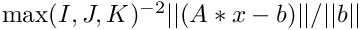 $ \max(I,J,K)^{-2} ||(A*x-b)|| / ||b|| $
